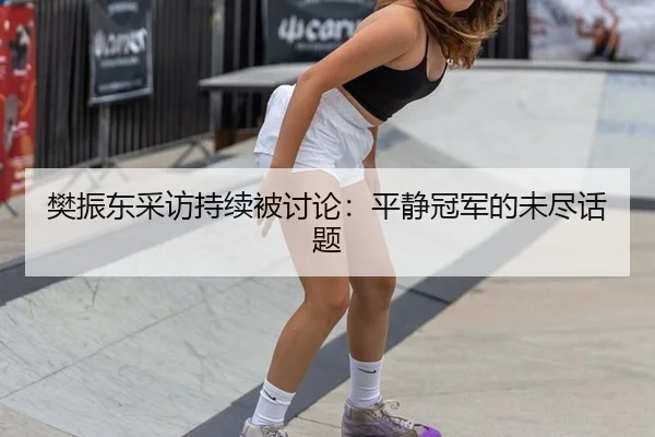 樊振东采访持续被讨论：平静冠军的未尽话题