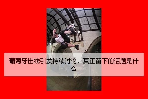 葡萄牙出线引发持续讨论，真正留下的话题是什么